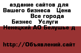 Cаздание сайтов для Вашего бизнеса › Цена ­ 5 000 - Все города Бизнес » Услуги   . Ненецкий АО,Белушье д.